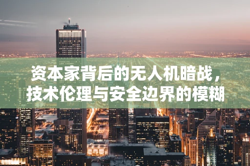 资本家背后的无人机暗战，技术伦理与安全边界的模糊地带？