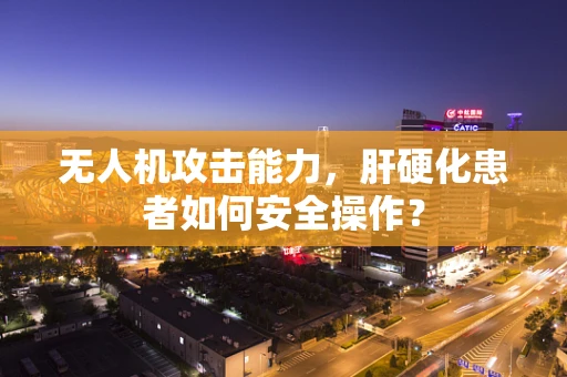 无人机攻击能力，肝硬化患者如何安全操作？