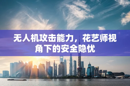 无人机攻击能力，花艺师视角下的安全隐忧