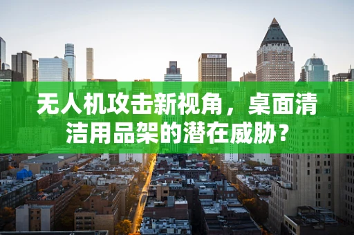 无人机攻击新视角，桌面清洁用品架的潜在威胁？