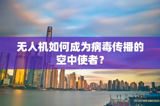 无人机如何成为病毒传播的空中使者？