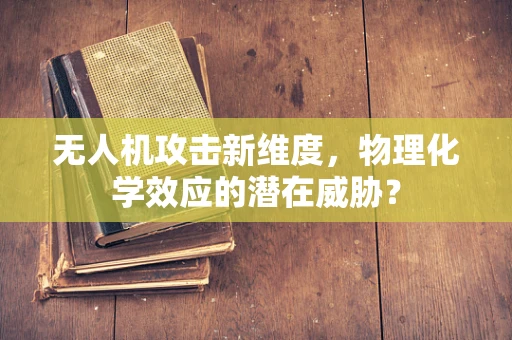 无人机攻击新维度，物理化学效应的潜在威胁？
