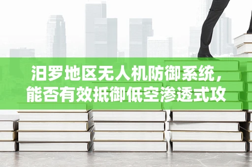 汨罗地区无人机防御系统，能否有效抵御低空渗透式攻击？