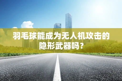 羽毛球能成为无人机攻击的隐形武器吗？