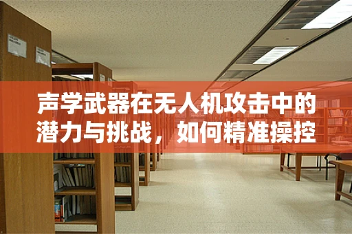 声学武器在无人机攻击中的潜力与挑战，如何精准操控声波以实现非致命性打击？