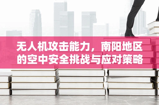 无人机攻击能力，南阳地区的空中安全挑战与应对策略