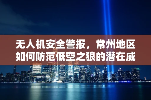 无人机安全警报，常州地区如何防范低空之狼的潜在威胁？