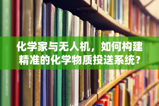 化学家与无人机，如何构建精准的化学物质投送系统？