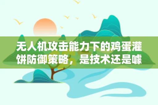 无人机攻击能力下的鸡蛋灌饼防御策略，是技术还是噱头？