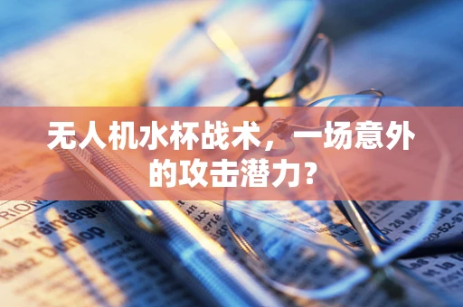 无人机水杯战术，一场意外的攻击潜力？