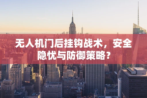 无人机门后挂钩战术，安全隐忧与防御策略？