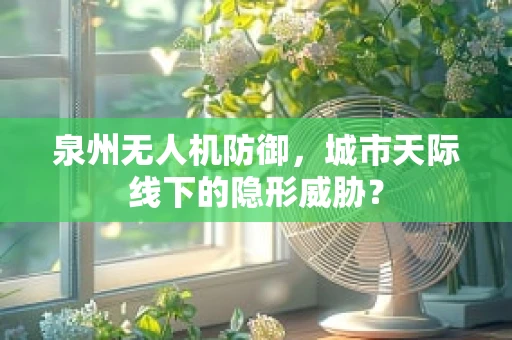 泉州无人机防御，城市天际线下的隐形威胁？