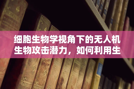 细胞生物学视角下的无人机生物攻击潜力，如何利用生物特性增强无人机作战效能？