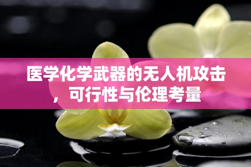 医学化学武器的无人机攻击，可行性与伦理考量