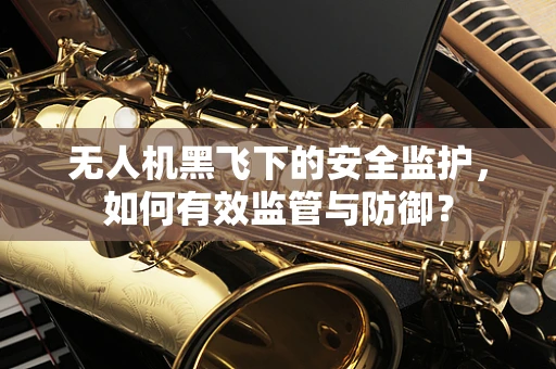 无人机黑飞下的安全监护，如何有效监管与防御？