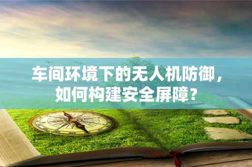 车间环境下的无人机防御，如何构建安全屏障？