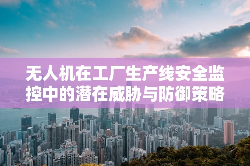 无人机在工厂生产线安全监控中的潜在威胁与防御策略