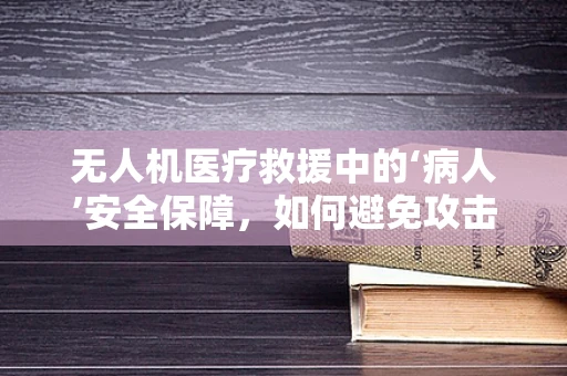 无人机医疗救援中的‘病人’安全保障，如何避免攻击风险？
