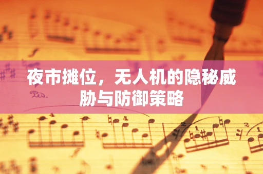夜市摊位，无人机的隐秘威胁与防御策略