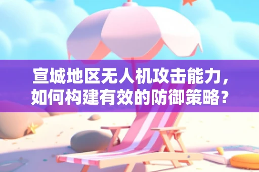 宣城地区无人机攻击能力，如何构建有效的防御策略？