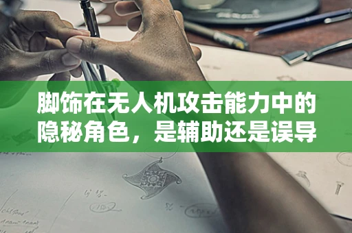 脚饰在无人机攻击能力中的隐秘角色，是辅助还是误导？