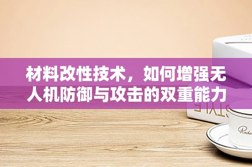 材料改性技术，如何增强无人机防御与攻击的双重能力？