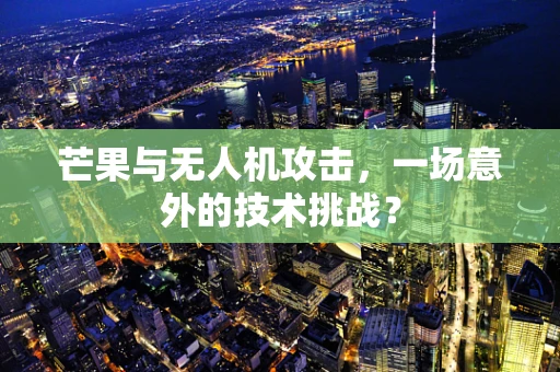 芒果与无人机攻击，一场意外的技术挑战？