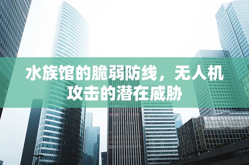 水族馆的脆弱防线，无人机攻击的潜在威胁