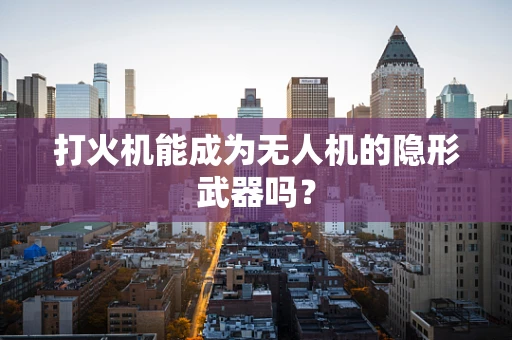 打火机能成为无人机的隐形武器吗？
