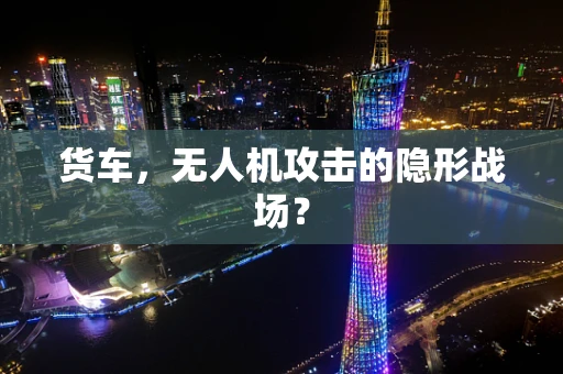货车，无人机攻击的隐形战场？