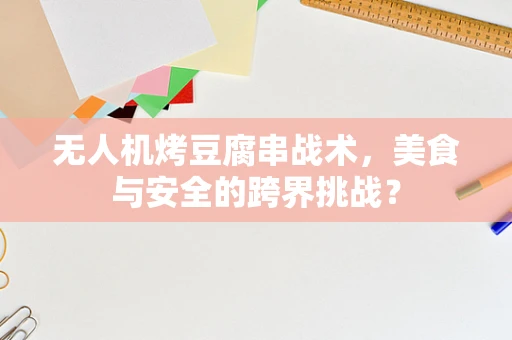 无人机烤豆腐串战术，美食与安全的跨界挑战？