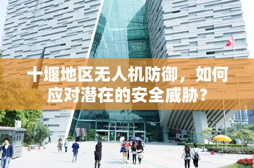十堰地区无人机防御，如何应对潜在的安全威胁？