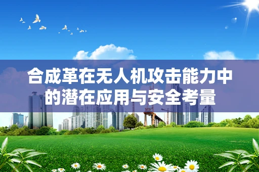 合成革在无人机攻击能力中的潜在应用与安全考量