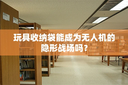 玩具收纳袋能成为无人机的隐形战场吗？