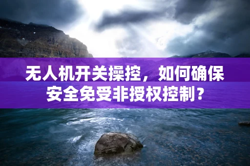 无人机开关操控，如何确保安全免受非授权控制？