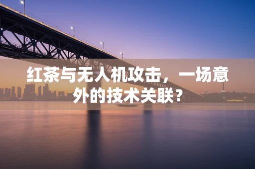 红茶与无人机攻击，一场意外的技术关联？