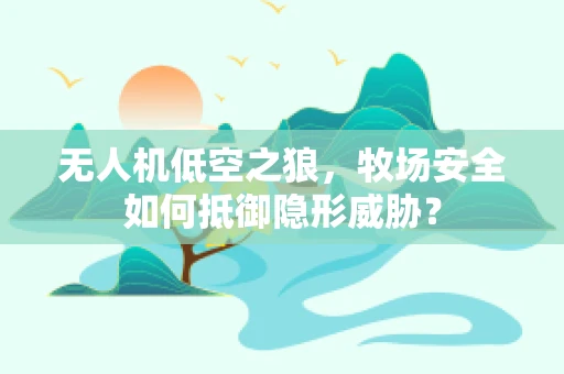 无人机低空之狼，牧场安全如何抵御隐形威胁？