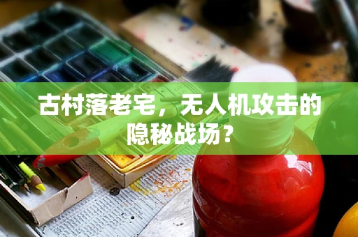 古村落老宅，无人机攻击的隐秘战场？