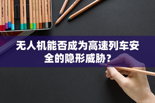 无人机能否成为高速列车安全的隐形威胁？