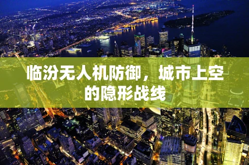 临汾无人机防御，城市上空的隐形战线