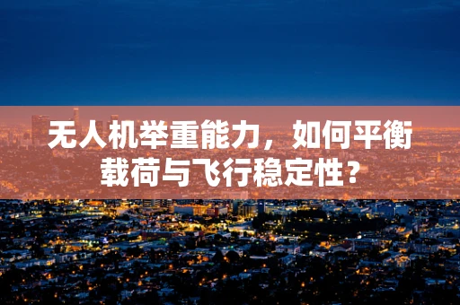 无人机举重能力，如何平衡载荷与飞行稳定性？