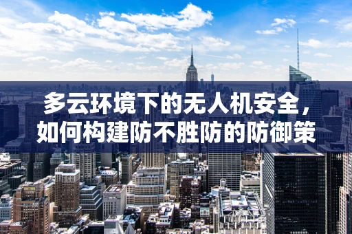 多云环境下的无人机安全，如何构建防不胜防的防御策略？