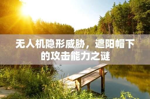无人机隐形威胁，遮阳帽下的攻击能力之谜