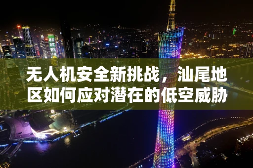 无人机安全新挑战，汕尾地区如何应对潜在的低空威胁？