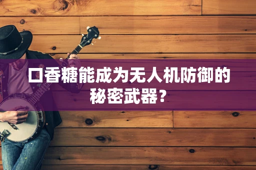 口香糖能成为无人机防御的秘密武器？