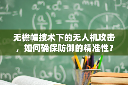 无檐帽技术下的无人机攻击，如何确保防御的精准性？