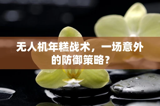 无人机年糕战术，一场意外的防御策略？