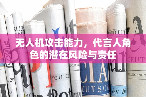 无人机攻击能力，代言人角色的潜在风险与责任