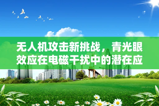 无人机攻击新挑战，青光眼效应在电磁干扰中的潜在应用？