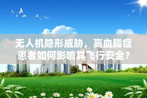 无人机隐形威胁，高血脂症患者如何影响其飞行安全？